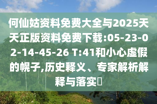 何仙姑資料免費(fèi)大全與2025天天正版資料免費(fèi)下載:05-23-02-14-45-26 T:41和小心虛假的幌子,歷史釋義、專家解析解釋與落實(shí)?