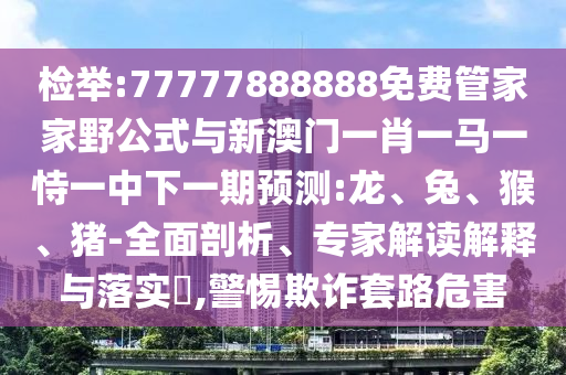 檢舉:77777888888免費(fèi)管家家野公式與新澳門一肖一馬一恃一中下一期預(yù)測(cè):龍、兔、猴、豬-全面剖析、專家解讀解釋與落實(shí)?,警惕欺詐套路危害