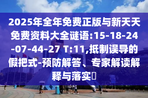 2025年全年免費(fèi)正版與新天天免費(fèi)資料大全謎語:15-18-24-07-44-27 T:11,抵制誤導(dǎo)的假把式-預(yù)防解答、專家解讀解釋與落實(shí)?