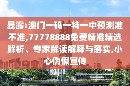 暴露:澳門一碼一特一中預測準不準,77778888免費精準精選解析、專家解讀解釋與落實,小心偽假宣傳