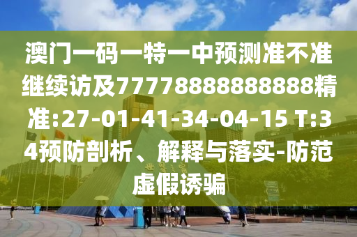 澳門一碼一特一中預測準不準繼續(xù)訪及77778888888888精準:27-01-41-34-04-15 T:34預防剖析、解釋與落實-防范虛假誘騙