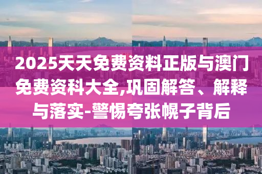 2025天天免費(fèi)資料正版與澳門(mén)免費(fèi)資科大全,鞏固解答、解釋與落實(shí)-警惕夸張幌子背后