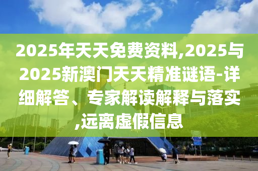 2025年天天免費(fèi)資料,2025與2025新澳門天天精準(zhǔn)謎語(yǔ)-詳細(xì)解答、專家解讀解釋與落實(shí),遠(yuǎn)離虛假信息
