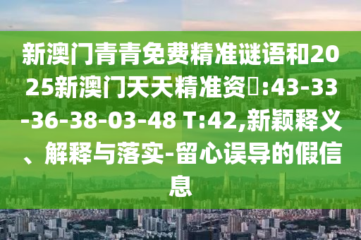 新澳門青青免費(fèi)精準(zhǔn)謎語和2025新澳門天天精準(zhǔn)資枓:43-33-36-38-03-48 T:42,新穎釋義、解釋與落實(shí)-留心誤導(dǎo)的假信息