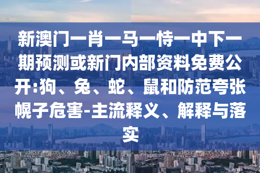 新澳門一肖一馬一恃一中下一期預測或新門內(nèi)部資料免費公開:狗、兔、蛇、鼠和防范夸張幌子危害-主流釋義、解釋與落實
