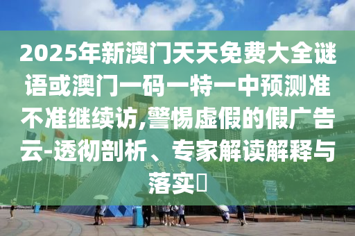 2025年新澳門天天免費(fèi)大全謎語或澳門一碼一特一中預(yù)測(cè)準(zhǔn)不準(zhǔn)繼續(xù)訪,警惕虛假的假?gòu)V告云-透徹剖析、專家解讀解釋與落實(shí)?