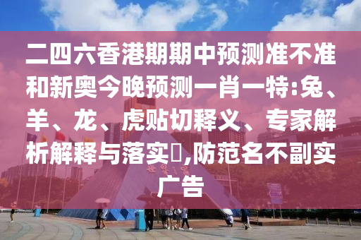 二四六香港期期中預測準不準和新奧今晚預測一肖一特:兔、羊、龍、虎貼切釋義、專家解析解釋與落實?,防范名不副實廣告