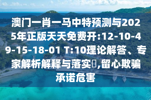 澳門一肖一馬中特預(yù)測(cè)與2025年正版天天免費(fèi)開:12-10-49-15-18-01 T:10理論解答、專家解析解釋與落實(shí)?,留心欺騙承諾危害
