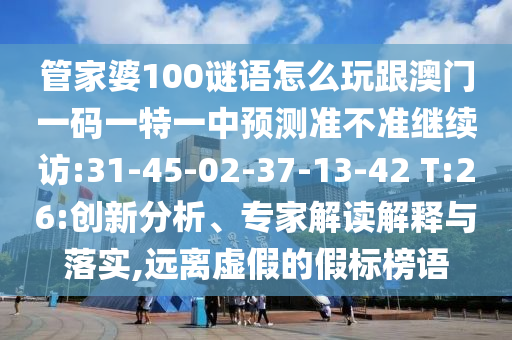 管家婆100謎語怎么玩跟澳門一碼一特一中預(yù)測準不準繼續(xù)訪:31-45-02-37-13-42 T:26:創(chuàng)新分析、專家解讀解釋與落實,遠離虛假的假標榜語