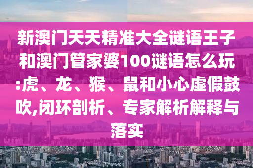 新澳門天天精準(zhǔn)大全謎語王子和澳門管家婆100謎語怎么玩:虎、龍、猴、鼠和小心虛假鼓吹,閉環(huán)剖析、專家解析解釋與落實(shí)