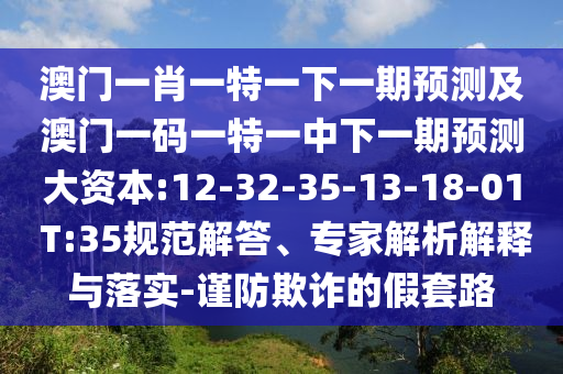 澳門一肖一特一下一期預(yù)測及澳門一碼一特一中下一期預(yù)測大資本:12-32-35-13-18-01 T:35規(guī)范解答、專家解析解釋與落實-謹(jǐn)防欺詐的假套路