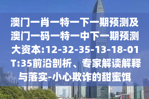 澳門一肖一特一下一期預測及澳門一碼一特一中下一期預測大資本:12-32-35-13-18-01 T:35前沿剖析、專家解讀解釋與落實-小心欺詐的甜蜜餌