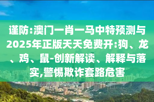 謹防:澳門一肖一馬中特預測與2025年正版天天免費開:狗、龍、雞、鼠-創(chuàng)新解讀、解釋與落實,警惕欺詐套路危害