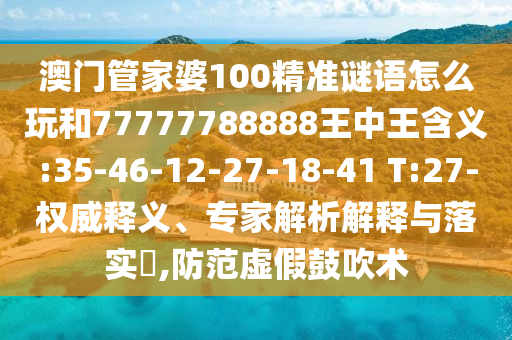 澳門管家婆100精準謎語怎么玩和77777788888王中王含義:35-46-12-27-18-41 T:27-權(quán)威釋義、專家解析解釋與落實?,防范虛假鼓吹術(shù)