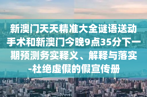 新澳門天天精準大全謎語送動手術(shù)和新澳門今晚9點35分下一期預(yù)測務(wù)實釋義、解釋與落實-杜絕虛假的假宣傳冊