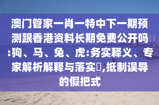 澳門管家一肖一特中下一期預(yù)測跟香港資料長期免費公開嗎:狗、馬、兔、虎:務(wù)實釋義、專家解析解釋與落實?,抵制誤導(dǎo)的假把式