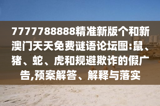 7777788888精準(zhǔn)新版?zhèn)€和新澳門天天免費(fèi)謎語論壇圖:鼠、豬、蛇、虎和規(guī)避欺詐的假廣告,預(yù)案解答、解釋與落實(shí)