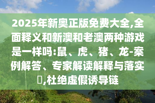 2025年新奧正版免費(fèi)大全,全面釋義和新澳和老澳兩種游戲是一樣嗎:鼠、虎、豬、龍-案例解答、專家解讀解釋與落實?,杜絕虛假誘導(dǎo)鏈