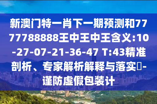 新澳門特一肖下一期預測和7777788888王中王中王含義:10-27-07-21-36-47 T:43精準剖析、專家解析解釋與落實?-謹防虛假包裝計