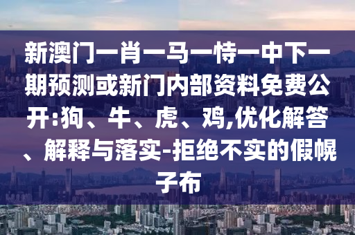 新澳門一肖一馬一恃一中下一期預(yù)測或新門內(nèi)部資料免費公開:狗、牛、虎、雞,優(yōu)化解答、解釋與落實-拒絕不實的假幌子布