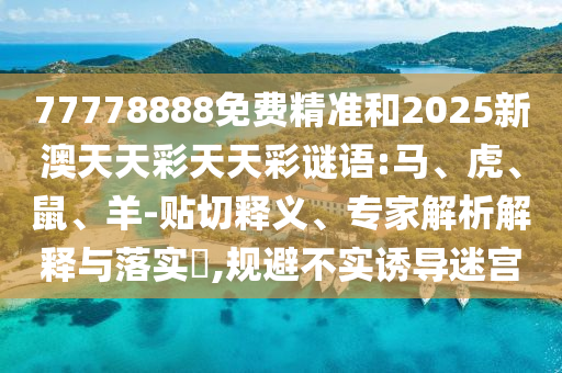 77778888免費精準和2025新澳天天彩天天彩謎語:馬、虎、鼠、羊-貼切釋義、專家解析解釋與落實?,規(guī)避不實誘導(dǎo)迷宮