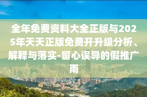 全年免費(fèi)資料大全正版與2025年天天正版免費(fèi)開升級(jí)分析、解釋與落實(shí)-留心誤導(dǎo)的假推廣雨