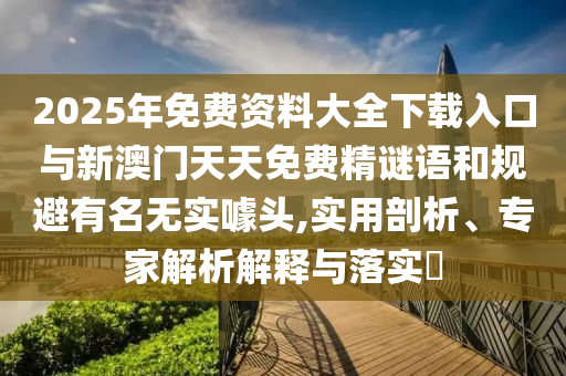 2025年免費(fèi)資料大全下載入口與新澳門(mén)天天免費(fèi)精謎語(yǔ)和規(guī)避有名無(wú)實(shí)噱頭,實(shí)用剖析、專家解析解釋與落實(shí)?