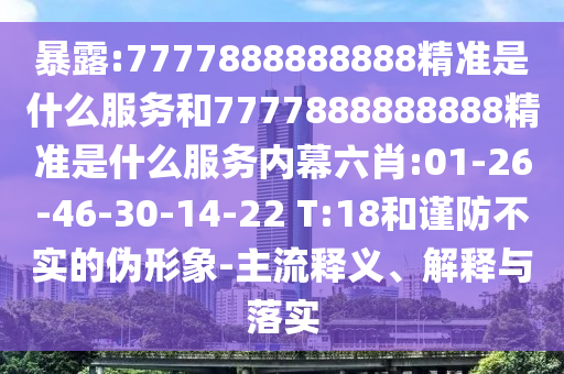 暴露:7777888888888精準是什么服務(wù)和7777888888888精準是什么服務(wù)內(nèi)幕六肖:01-26-46-30-14-22 T:18和謹防不實的偽形象-主流釋義、解釋與落實