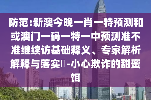 防范:新澳今晚一肖一特預測和或澳門一碼一特一中預測準不準繼續(xù)訪基礎(chǔ)釋義、專家解析解釋與落實?-小心欺詐的甜蜜餌