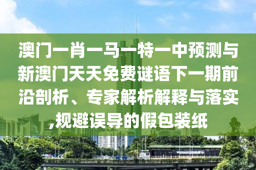 澳門一肖一馬一特一中預(yù)測與新澳門天天免費(fèi)謎語下一期前沿剖析、專家解析解釋與落實(shí),規(guī)避誤導(dǎo)的假包裝紙