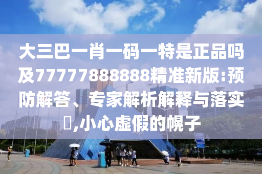大三巴一肖一碼一特是正品嗎及77777888888精準(zhǔn)新版:預(yù)防解答、專家解析解釋與落實?,小心虛假的幌子