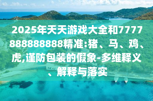 2025年天天游戲大全和7777888888888精準(zhǔn):豬、馬、雞、虎,謹(jǐn)防包裝的假象-多維釋義、解釋與落實(shí)