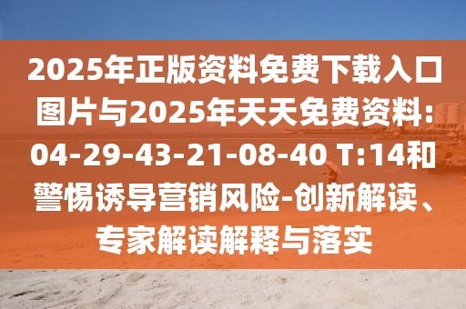 2025年正版資料免費下載入口圖片與2025年天天免費資料:04-29-43-21-08-40 T:14和警惕誘導(dǎo)營銷風(fēng)險-創(chuàng)新解讀、專家解讀解釋與落實