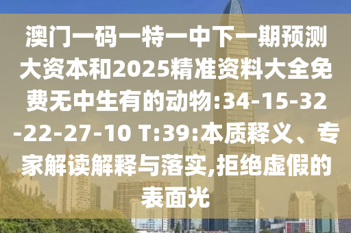澳門一碼一特一中下一期預(yù)測大資本和2025精準(zhǔn)資料大全免費無中生有的動物:34-15-32-22-27-10 T:39:本質(zhì)釋義、專家解讀解釋與落實,拒絕虛假的表面光
