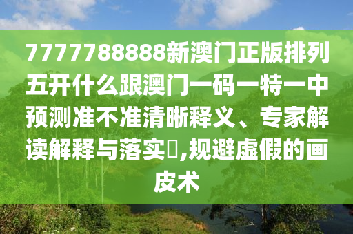 7777788888新澳門正版排列五開什么跟澳門一碼一特一中預(yù)測(cè)準(zhǔn)不準(zhǔn)清晰釋義、專家解讀解釋與落實(shí)?,規(guī)避虛假的畫皮術(shù)