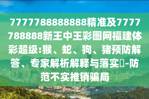 7777788888888精準(zhǔn)及7777788888新王中王彩圖網(wǎng)福建體彩超級(jí):猴、蛇、狗、豬預(yù)防解答、專家解析解釋與落實(shí)?-防范不實(shí)推銷騙局