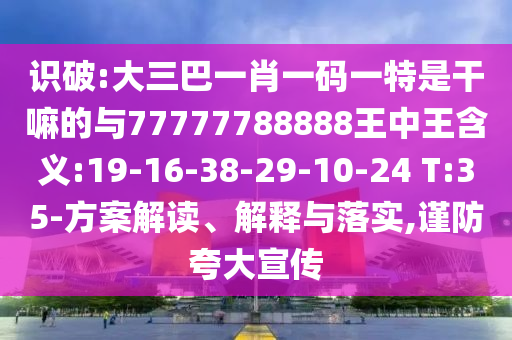 識破:大三巴一肖一碼一特是干嘛的與77777788888王中王含義:19-16-38-29-10-24 T:35-方案解讀、解釋與落實,謹(jǐn)防夸大宣傳