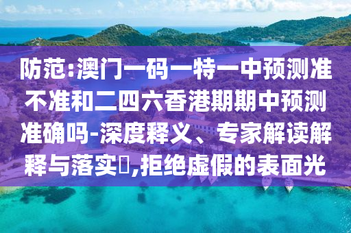 防范:澳門一碼一特一中預(yù)測準(zhǔn)不準(zhǔn)和二四六香港期期中預(yù)測準(zhǔn)確嗎-深度釋義、專家解讀解釋與落實?,拒絕虛假的表面光