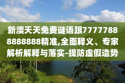 新澳天天免費謎語跟77777888888888精準,全面釋義、專家解析解釋與落實-提防虛假造勢
