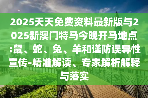 2025天天免費(fèi)資料最新版與2025新澳門特馬今晚開(kāi)馬地點(diǎn):鼠、蛇、兔、羊和謹(jǐn)防誤導(dǎo)性宣傳-精準(zhǔn)解讀、專家解析解釋與落實(shí)