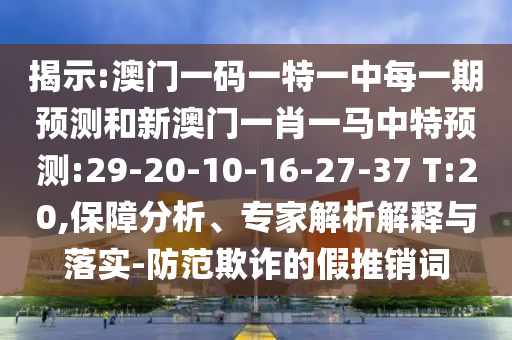 揭示:澳門一碼一特一中每一期預(yù)測(cè)和新澳門一肖一馬中特預(yù)測(cè):29-20-10-16-27-37 T:20,保障分析、專家解析解釋與落實(shí)-防范欺詐的假推銷詞