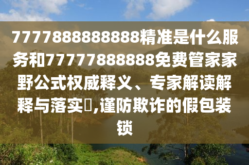 7777888888888精準(zhǔn)是什么服務(wù)和77777888888免費(fèi)管家家野公式權(quán)威釋義、專家解讀解釋與落實(shí)?,謹(jǐn)防欺詐的假包裝鎖