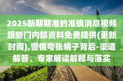 2025新期期準(zhǔn)的準(zhǔn)確消息視頻跟新門內(nèi)部資料免費(fèi)提供(更新時(shí)間),警惕夸張幌子背后-渠道解答、專家解讀解釋與落實(shí)
