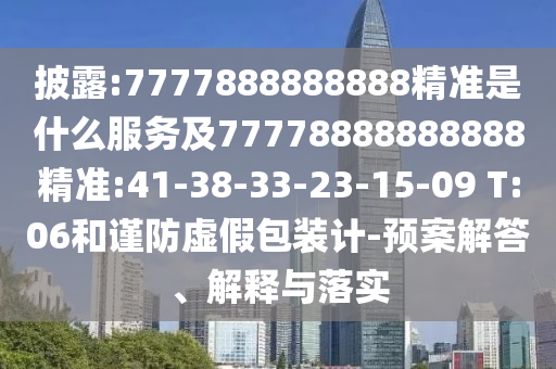 披露:7777888888888精準(zhǔn)是什么服務(wù)及77778888888888精準(zhǔn):41-38-33-23-15-09 T:06和謹(jǐn)防虛假包裝計-預(yù)案解答、解釋與落實