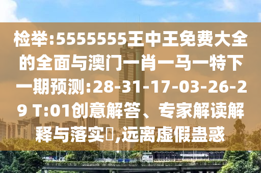 檢舉:5555555王中王免費大全的全面與澳門一肖一馬一特下一期預(yù)測:28-31-17-03-26-29 T:01創(chuàng)意解答、專家解讀解釋與落實?,遠離虛假蠱惑