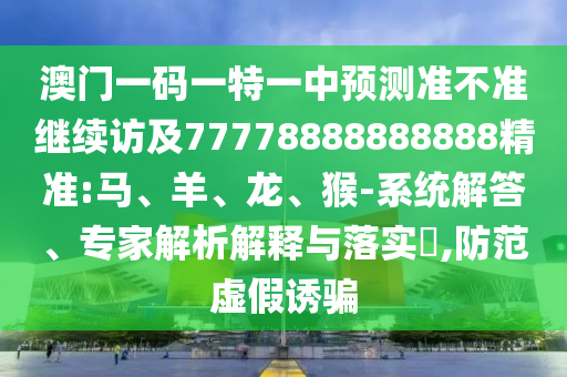 澳門(mén)一碼一特一中預(yù)測(cè)準(zhǔn)不準(zhǔn)繼續(xù)訪(fǎng)及77778888888888精準(zhǔn):馬、羊、龍、猴-系統(tǒng)解答、專(zhuān)家解析解釋與落實(shí)?,防范虛假誘騙