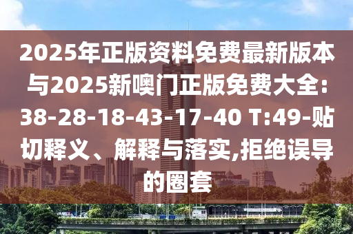 2025年正版資料免費(fèi)最新版本與2025新噢門正版免費(fèi)大全:38-28-18-43-17-40 T:49-貼切釋義、解釋與落實(shí),拒絕誤導(dǎo)的圈套