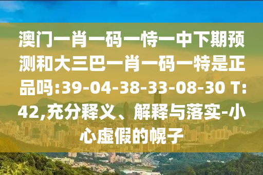 澳門一肖一碼一恃一中下期預測和大三巴一肖一碼一特是正品嗎:39-04-38-33-08-30 T:42,充分釋義、解釋與落實-小心虛假的幌子