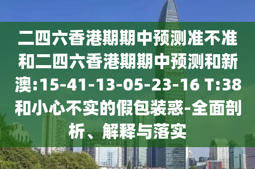 二四六香港期期中預(yù)測準(zhǔn)不準(zhǔn)和二四六香港期期中預(yù)測和新澳:15-41-13-05-23-16 T:38和小心不實的假包裝惑-全面剖析、解釋與落實