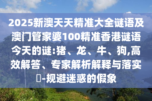 2025新澳天天精準大全謎語及澳門管家婆100精準香港謎語今天的謎:豬、龍、牛、狗,高效解答、專家解析解釋與落實?-規(guī)避迷惑的假象